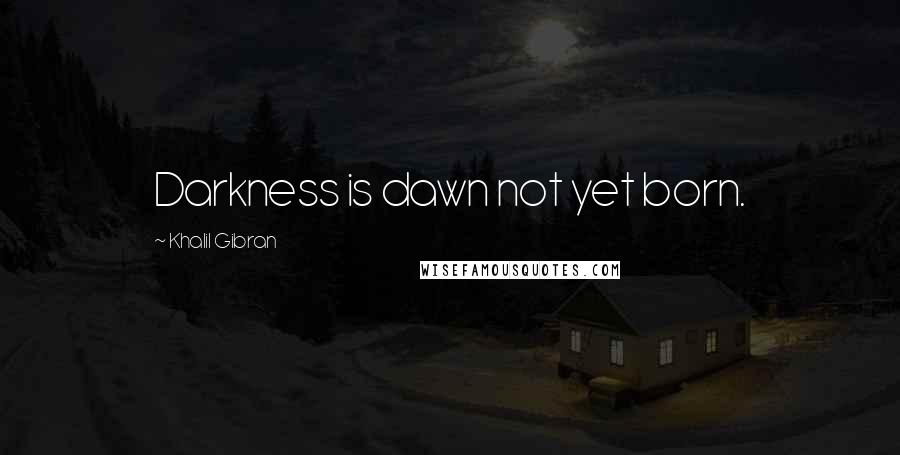 Khalil Gibran Quotes: Darkness is dawn not yet born.