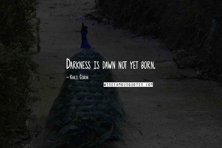 Khalil Gibran Quotes: Darkness is dawn not yet born.