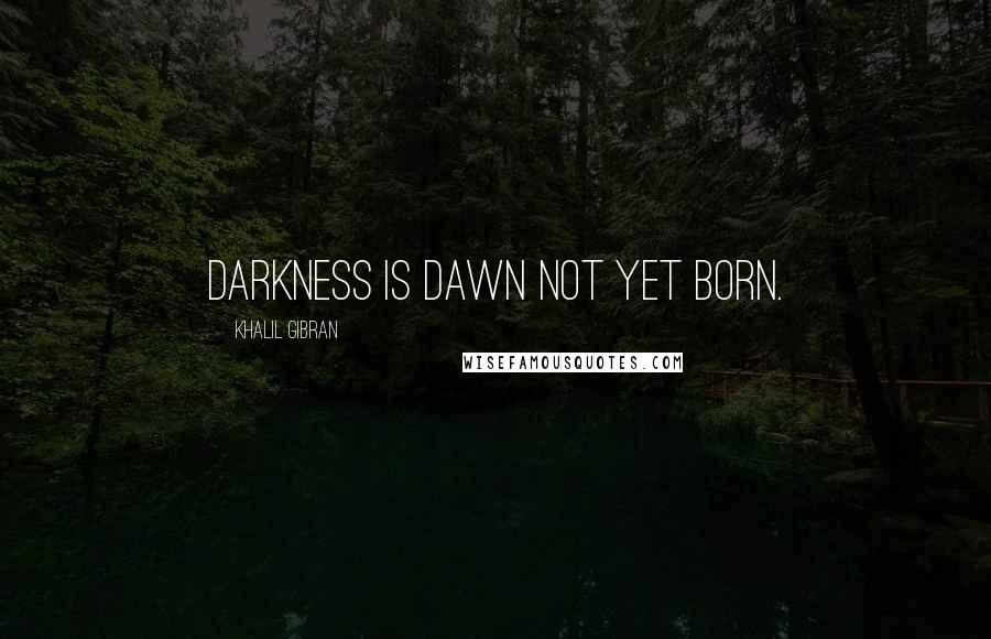 Khalil Gibran Quotes: Darkness is dawn not yet born.