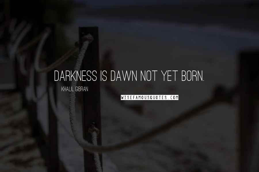 Khalil Gibran Quotes: Darkness is dawn not yet born.