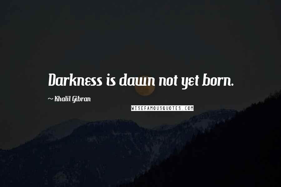 Khalil Gibran Quotes: Darkness is dawn not yet born.