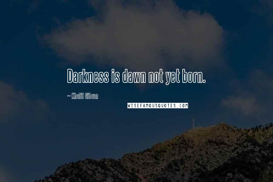 Khalil Gibran Quotes: Darkness is dawn not yet born.