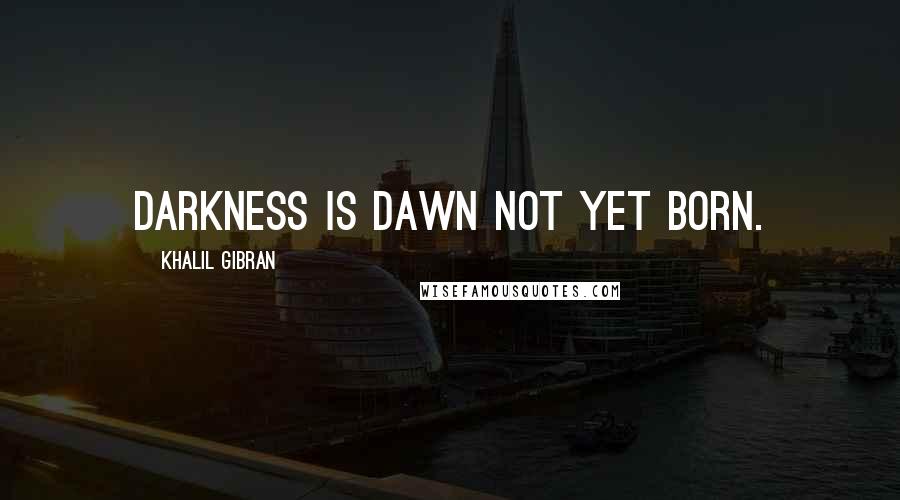 Khalil Gibran Quotes: Darkness is dawn not yet born.