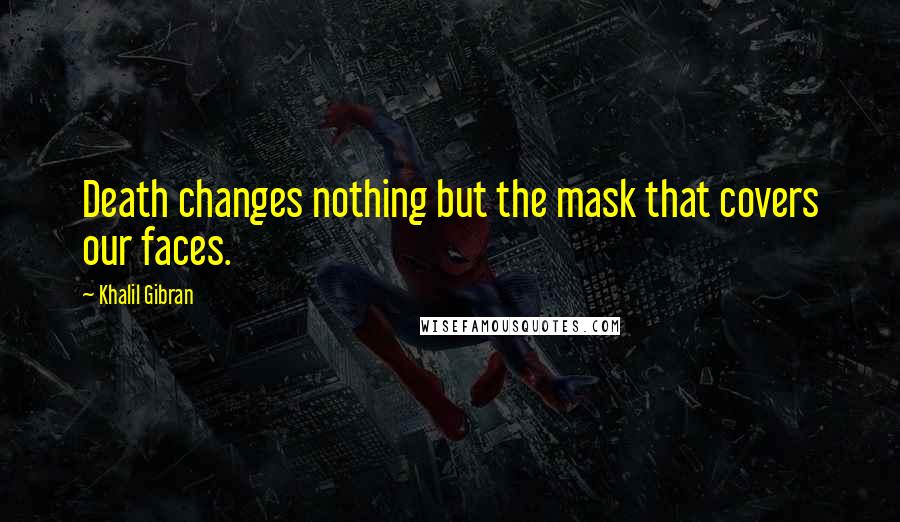 Khalil Gibran Quotes: Death changes nothing but the mask that covers our faces.