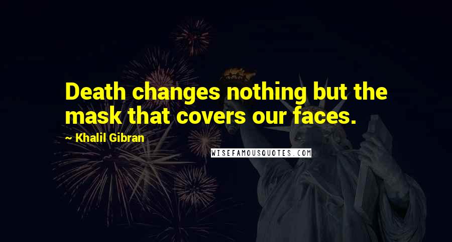 Khalil Gibran Quotes: Death changes nothing but the mask that covers our faces.