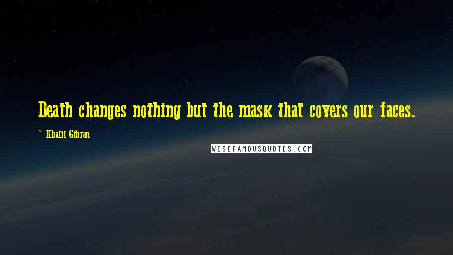 Khalil Gibran Quotes: Death changes nothing but the mask that covers our faces.