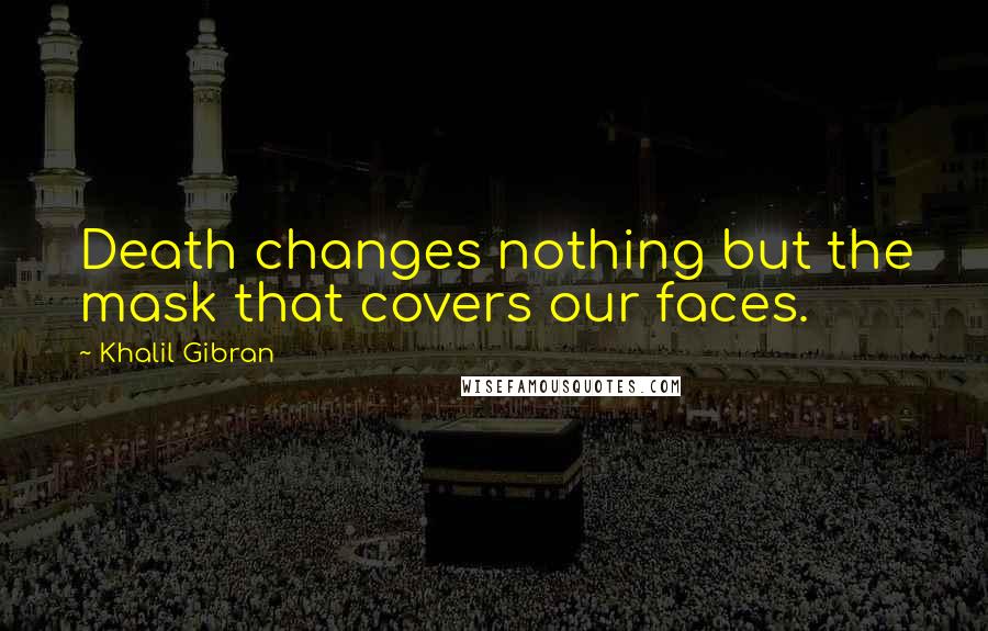 Khalil Gibran Quotes: Death changes nothing but the mask that covers our faces.