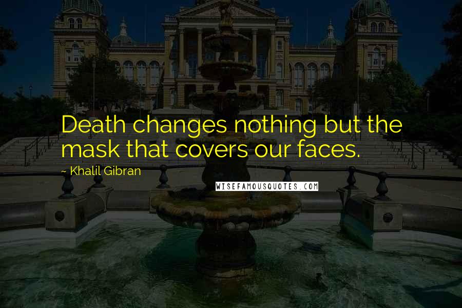 Khalil Gibran Quotes: Death changes nothing but the mask that covers our faces.