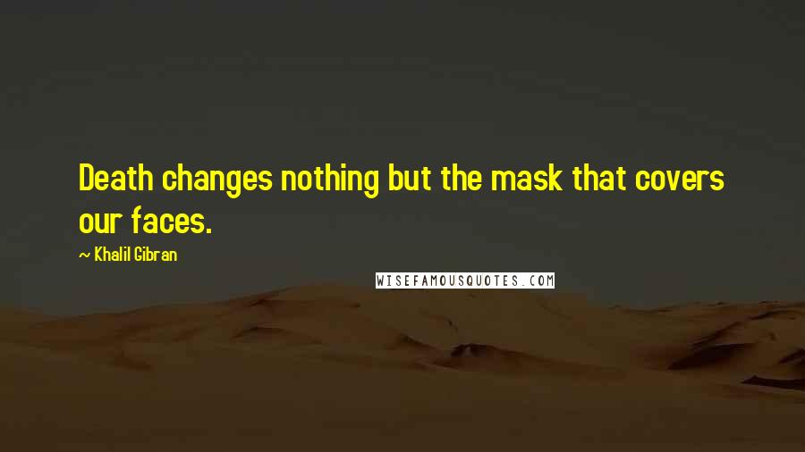 Khalil Gibran Quotes: Death changes nothing but the mask that covers our faces.