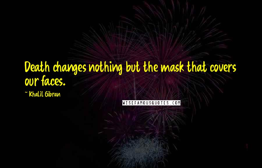 Khalil Gibran Quotes: Death changes nothing but the mask that covers our faces.