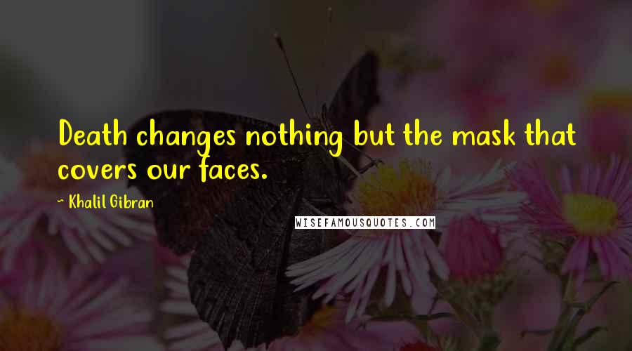 Khalil Gibran Quotes: Death changes nothing but the mask that covers our faces.