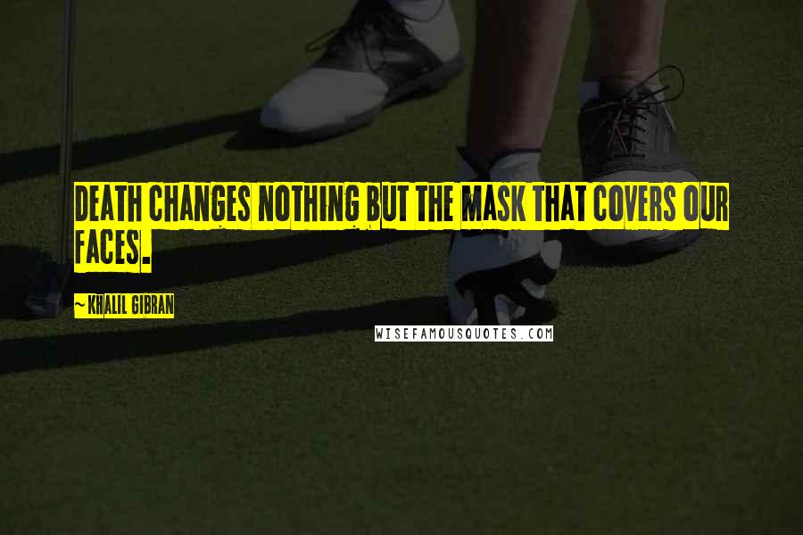 Khalil Gibran Quotes: Death changes nothing but the mask that covers our faces.