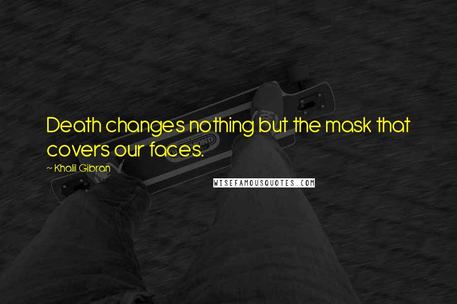 Khalil Gibran Quotes: Death changes nothing but the mask that covers our faces.