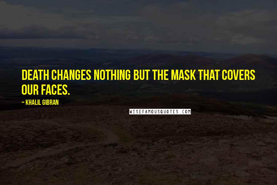 Khalil Gibran Quotes: Death changes nothing but the mask that covers our faces.