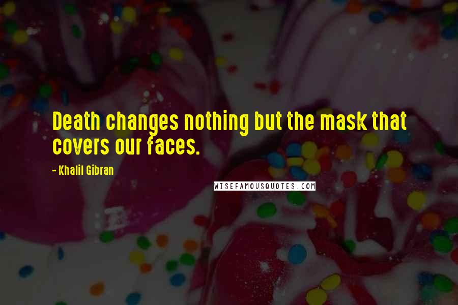 Khalil Gibran Quotes: Death changes nothing but the mask that covers our faces.