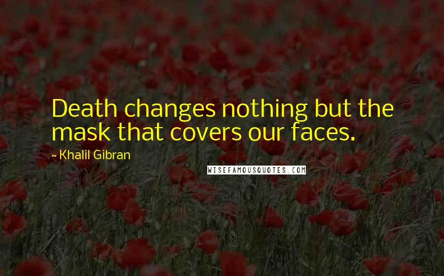 Khalil Gibran Quotes: Death changes nothing but the mask that covers our faces.