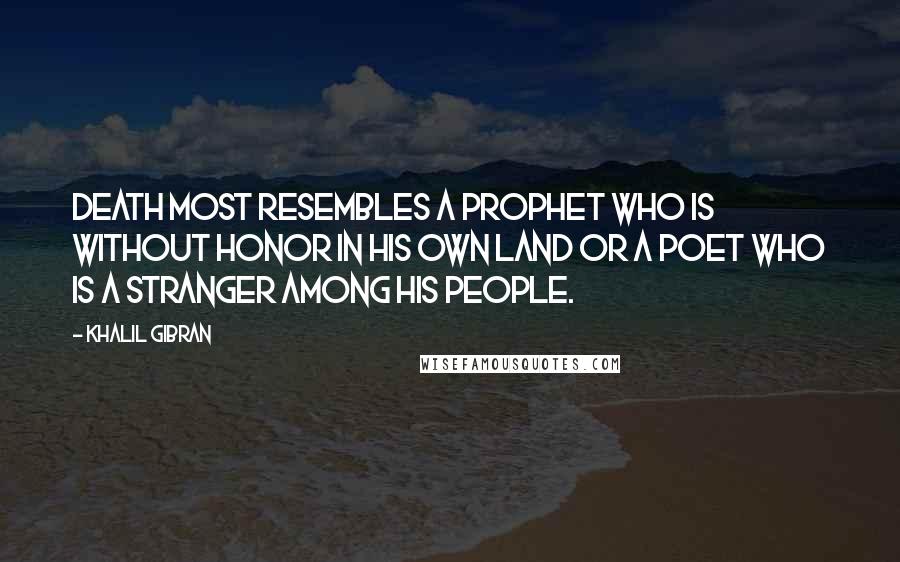 Khalil Gibran Quotes: Death most resembles a prophet who is without honor in his own land or a poet who is a stranger among his people.