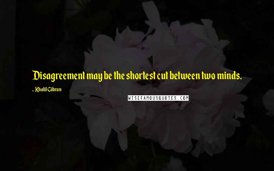 Khalil Gibran Quotes: Disagreement may be the shortest cut between two minds.