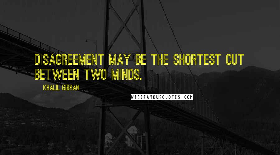 Khalil Gibran Quotes: Disagreement may be the shortest cut between two minds.