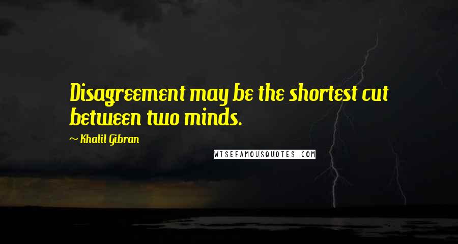 Khalil Gibran Quotes: Disagreement may be the shortest cut between two minds.