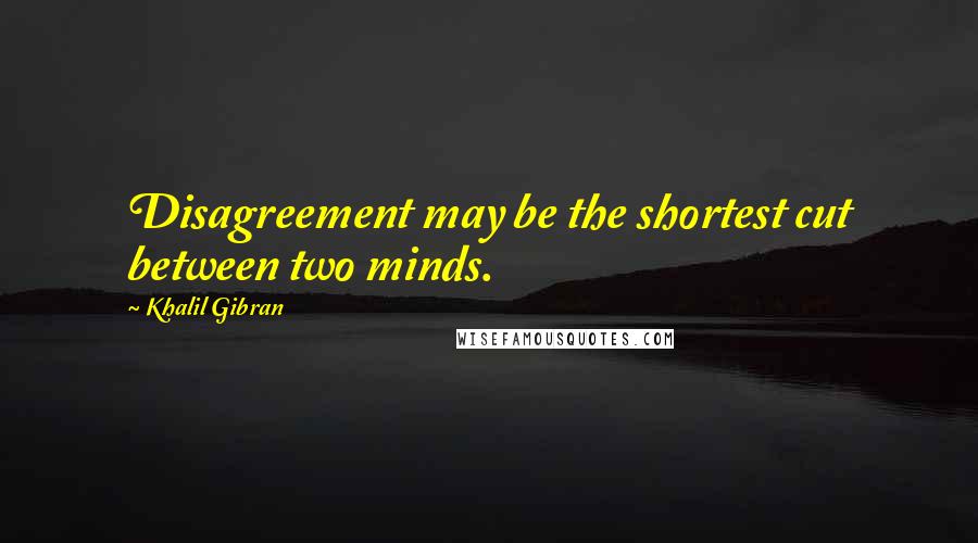 Khalil Gibran Quotes: Disagreement may be the shortest cut between two minds.