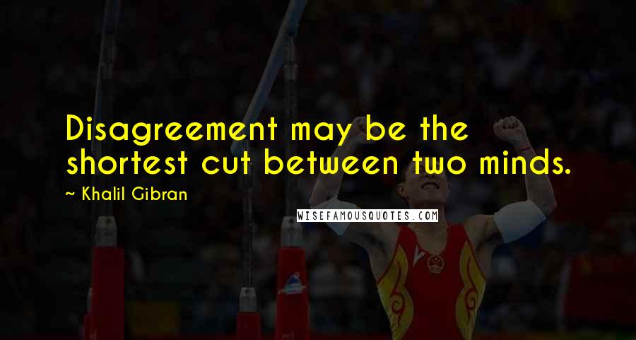 Khalil Gibran Quotes: Disagreement may be the shortest cut between two minds.