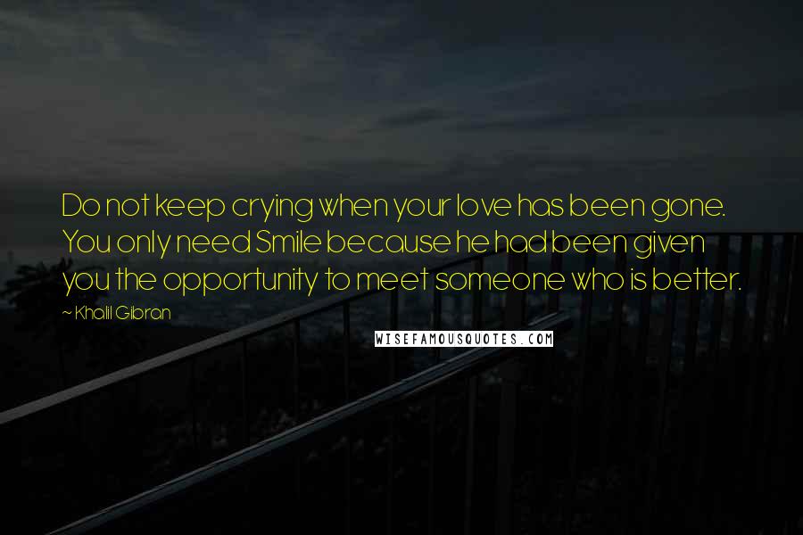 Khalil Gibran Quotes: Do not keep crying when your love has been gone. You only need Smile because he had been given you the opportunity to meet someone who is better.