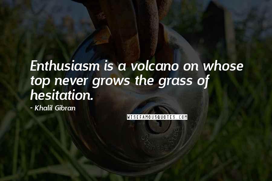 Khalil Gibran Quotes: Enthusiasm is a volcano on whose top never grows the grass of hesitation.