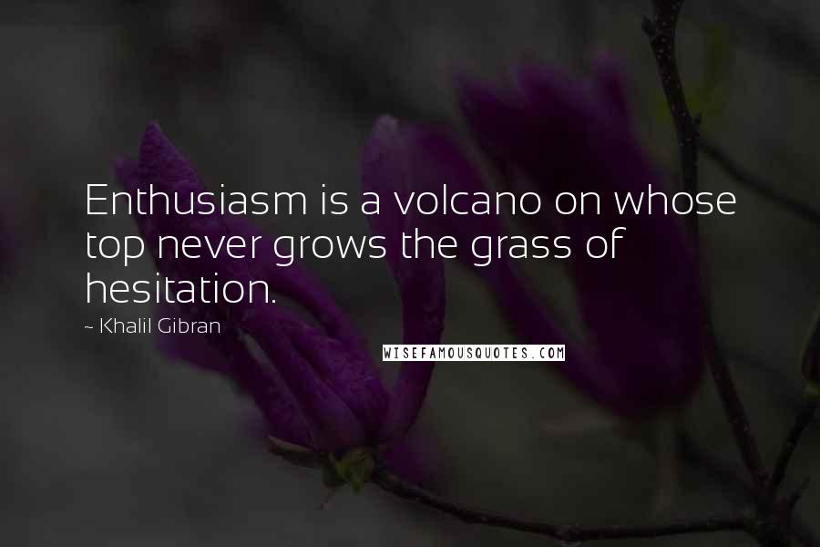 Khalil Gibran Quotes: Enthusiasm is a volcano on whose top never grows the grass of hesitation.