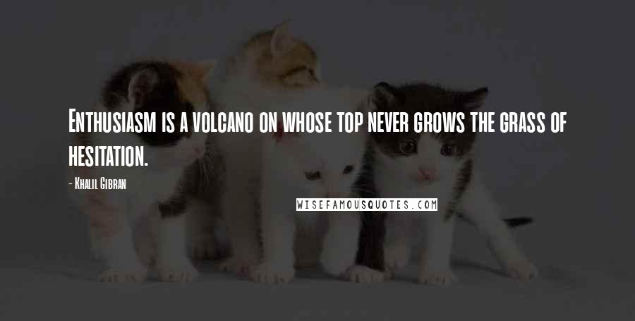 Khalil Gibran Quotes: Enthusiasm is a volcano on whose top never grows the grass of hesitation.