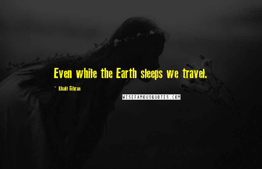 Khalil Gibran Quotes: Even while the Earth sleeps we travel.