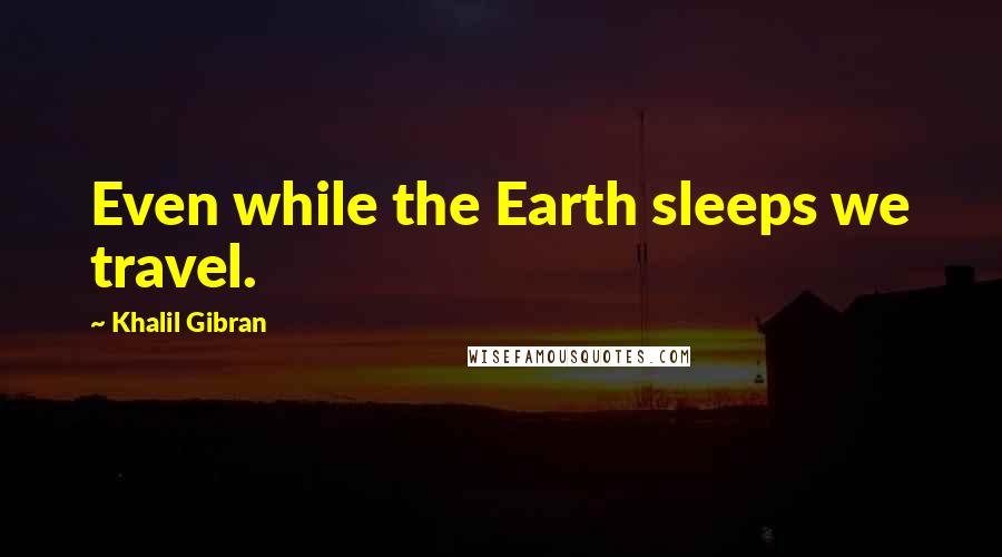 Khalil Gibran Quotes: Even while the Earth sleeps we travel.