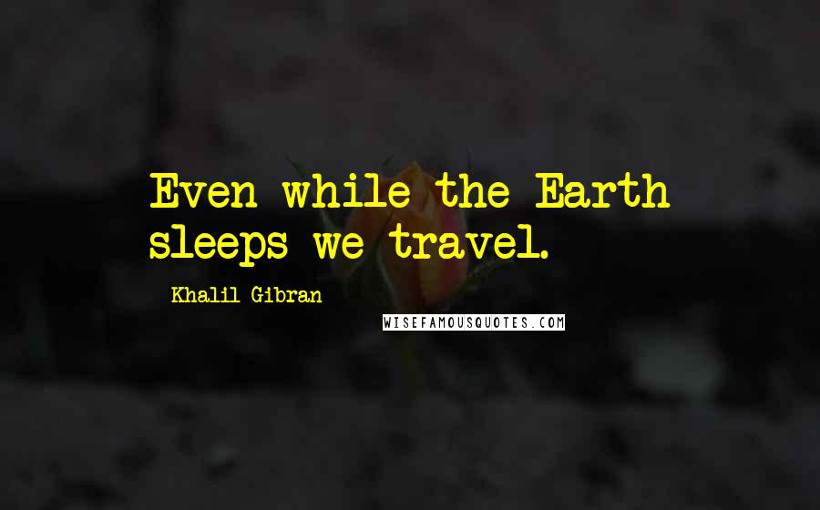 Khalil Gibran Quotes: Even while the Earth sleeps we travel.