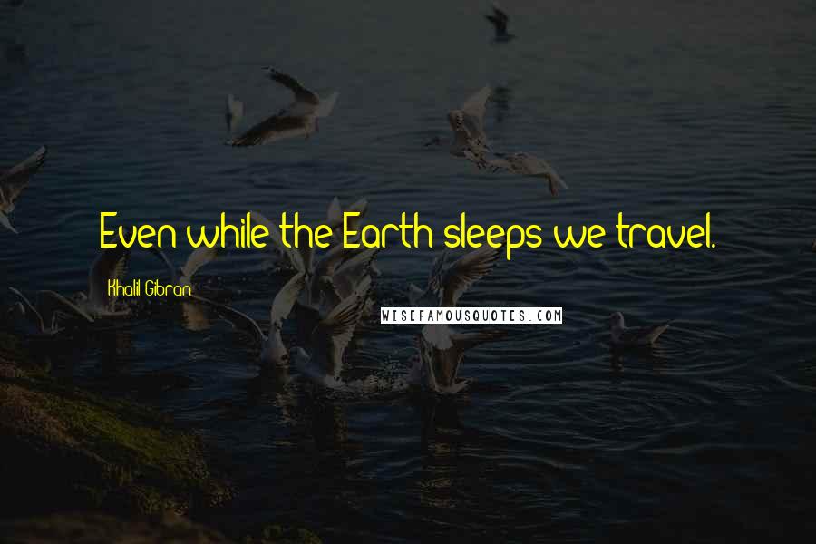 Khalil Gibran Quotes: Even while the Earth sleeps we travel.