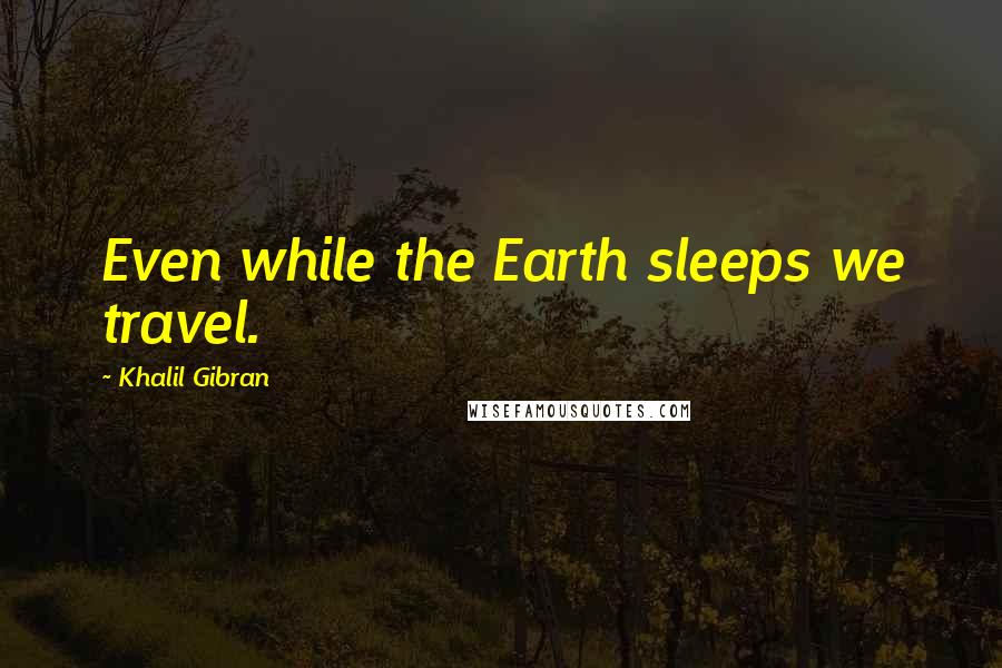 Khalil Gibran Quotes: Even while the Earth sleeps we travel.