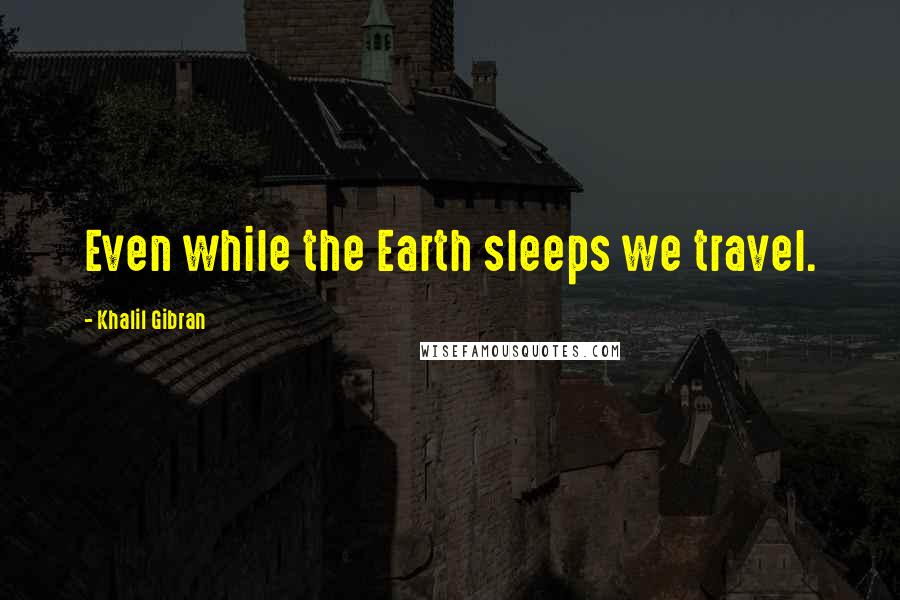 Khalil Gibran Quotes: Even while the Earth sleeps we travel.