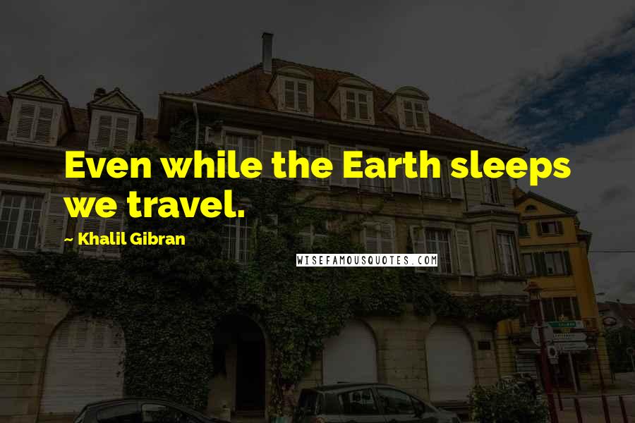 Khalil Gibran Quotes: Even while the Earth sleeps we travel.