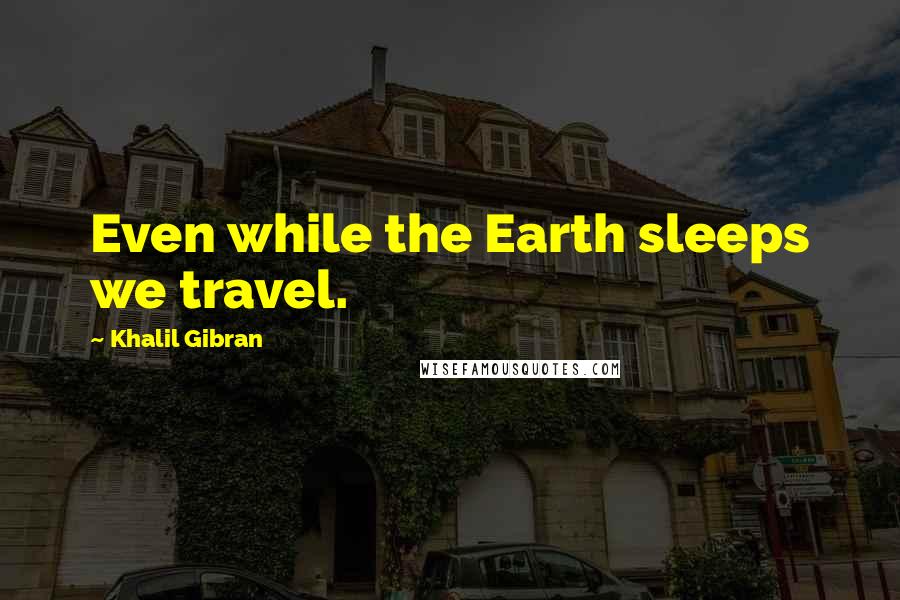 Khalil Gibran Quotes: Even while the Earth sleeps we travel.