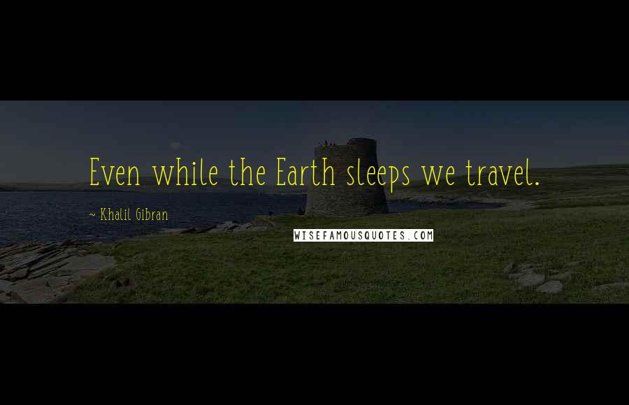 Khalil Gibran Quotes: Even while the Earth sleeps we travel.