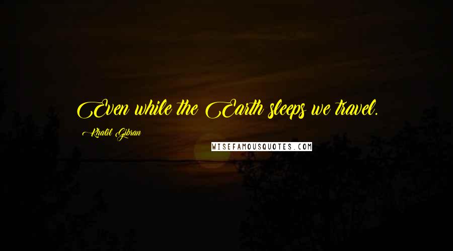 Khalil Gibran Quotes: Even while the Earth sleeps we travel.