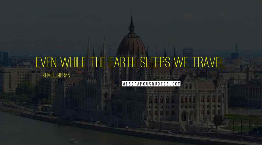 Khalil Gibran Quotes: Even while the Earth sleeps we travel.