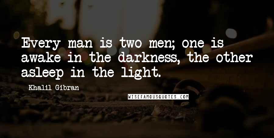 Khalil Gibran Quotes: Every man is two men; one is awake in the darkness, the other asleep in the light.