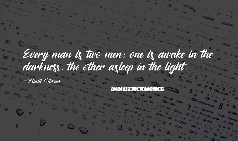 Khalil Gibran Quotes: Every man is two men; one is awake in the darkness, the other asleep in the light.