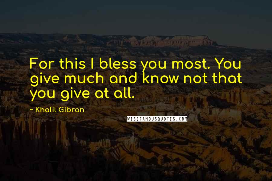 Khalil Gibran Quotes: For this I bless you most. You give much and know not that you give at all.
