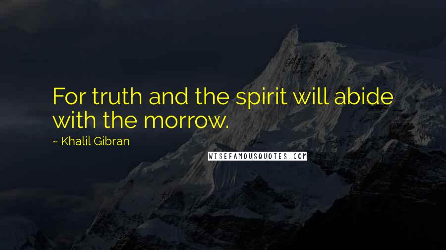 Khalil Gibran Quotes: For truth and the spirit will abide with the morrow.
