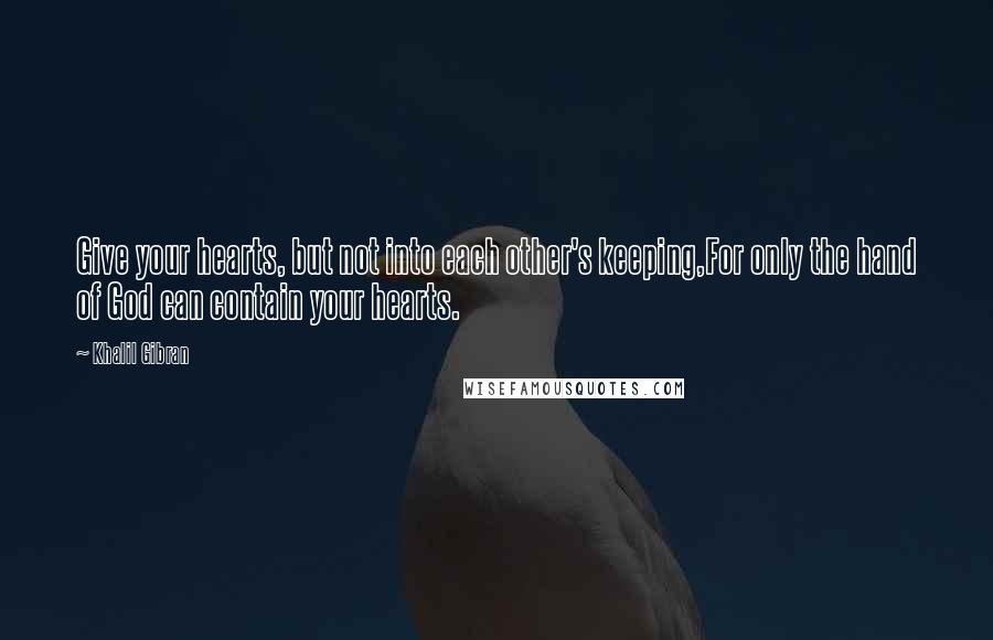 Khalil Gibran Quotes: Give your hearts, but not into each other's keeping,For only the hand of God can contain your hearts.