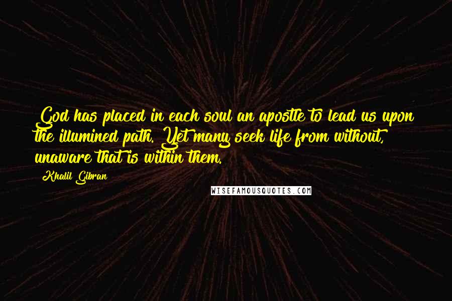 Khalil Gibran Quotes: God has placed in each soul an apostle to lead us upon the illumined path. Yet many seek life from without, unaware that is within them.