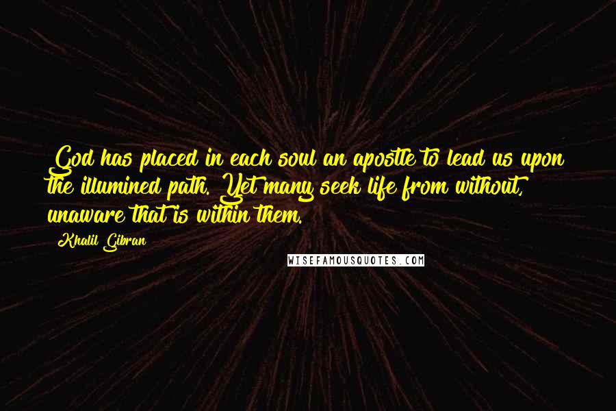 Khalil Gibran Quotes: God has placed in each soul an apostle to lead us upon the illumined path. Yet many seek life from without, unaware that is within them.