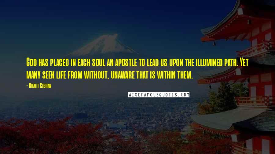 Khalil Gibran Quotes: God has placed in each soul an apostle to lead us upon the illumined path. Yet many seek life from without, unaware that is within them.