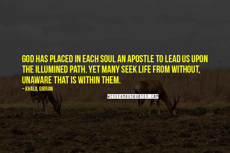 Khalil Gibran Quotes: God has placed in each soul an apostle to lead us upon the illumined path. Yet many seek life from without, unaware that is within them.